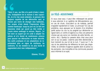 “       “Voici 4 ans, ma fille m’a parlé d’aide à domi-
        cile, d’adaptation de la maison à mes capaci-
        tés. Je n’ai rien voulu entendre. Je pensais être
        toujours capable de me débrouiller seul, je
        n’avais pas envie de changer mes habitudes.
        Ses propos m’ont donné l’impression d’être
        comme handicapé. Jusqu’au jour où j’ai fait une
        mauvaise chute qui aurait pu être évitée si
        j’avais mieux aménagé la maison. Depuis, j’ai
        fait venir un expert qui m’a aidé à adapter les
        pièces et m’a donné de nombreuses astuces
                                                                                  La télé- assistance
                                                                                  Si vous vivez seul, il peut être intéressant de penser
                                                                                  à vous abonner à un système de télé-assistance qui,
                                                                                  en cas de chute, d’accident ou de malaise, permet
                                                                                  d’appeler rapidement à l’aide. Le principe  En cas de
                                                                                                                              ?
                                                                                  problème, vous appuyez sur le bouton d’un émetteur
                                                                                  porté autour du cou ou du poignet qui déclenche un
                                                                                  signal dans un centre d’urgence ou chez une personne
                                                                                  choisie par vos soins (un membre de votre famille, un
                                                                                  voisin, etc.). Quelqu’un passera alors chez vous pour
        pour pouvoir me débrouiller en toute sécurité.
                                                                                  voir ce qui se passe. L’alarme peut être déclenchée à
        Ces outils pratiques et ces adaptations ne re-
                                                                                  tout moment du jour et de la nuit, 7 jours sur 7. Au
        présentent plus un signe de vieillesse. Au
                                                                                  cas où les personnes de référence ne sont pas dispo-
        contraire, ils me rendent la vie plus facile et
                                                                                  nibles, la centrale d’urgence appelle alors la police ou
        augmentent ainsi mon indépendance.”                                       les pompiers. Les mutuelles et les communes peuvent
                                                                                  vous informer à ce sujet.
                                                       Etienne, 75 ans.




16
     Rester à la maison le plus longtemps possible. Comment faire en pratique ?
 