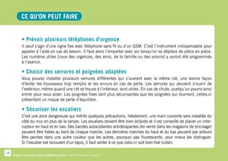 CE QU’ON PEUT faire


            • Prévoir plusieurs téléphones d’urgence
            Il peut s’agir d’une ligne fixe avec téléphone sans fil ou d’un GSM. C’est l’instrument indispensable pour
            appeler à l’aide en cas de besoin. Il faut alors l’emporter avec soi lorsqu’on se déplace de pièce en pièce.
            Les numéros utiles (ceux des urgences, des amis, de la famille ou des voisins) y auront été programmés
            à l’avance.

            • Choisir des serrures et poignées adaptées
            Vous pouvez installer plusieurs serrures différentes qui s’ouvrent avec la même clé, une bonne façon
            d’éviter les trousseaux trop remplis et les ennuis en cas de perte. Les serrures qui peuvent s’ouvrir de
            l’extérieur, même quand une clé se trouve à l’intérieur, sont utiles. En cas de chute, quelqu’un pourra ainsi
            entrer pour vous aider. Les poignées fixes sont plus sécurisantes que les poignées qui tournent, celles-ci
            présentant un risque de perte d’équilibre.

            • Sécuriser les escaliers
            C’est une zone dangereuse qui mérite quelques précautions. Idéalement, une main courante sera installée du
            côté du mur en plus de la rampe. Les escaliers doivent être bien éclairés et il est conseillé de placer un inter-
            rupteur en haut et en bas. Des bandes autocollantes antidérapantes (en vente dans les magasins de bricolage)
            peuvent être fixées au bord de chaque marche. Les dernières marches du haut et du bas peuvent par ailleurs
            être peintes dans une autre couleur que les autres, pourquoi pas fluorescente, pour mieux les distinguer.
            Si l’escalier est recouvert d’un tapis, il faut veiller à ce que celui-ci soit bien fixé (colle).

18
     Rester à la maison le plus longtemps possible. Comment faire en pratique ?
 