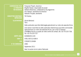 COORDINATION POUR   Françoise Pissart, directrice
        LA FONDATION   Brigitte Kessel, responsable de projet
        ROI BAUDOUIN   Stefanie Biesmans, collaboratrice de programme
                       Ann Vasseur, assistante de direction
                       Nathalie Troupée, assistante
CONCEPTION GRAPHIQUE   Tilt Factory
          IMPRESSION
       ILLUSTRATIONS   Cécile Bertrand
                       Tonu
                       Cette publication peut être téléchargée gratuitement sur notre site www.kbs-­rb.be
                                                                                                   f
                       Une version imprimée de cette publication électronique peut être commandée
                       (gratuitement) sur notre site www.kbs-­rb.be, par e-­ ail à l’adresse
                                                             f             m
                       publi@kbs-­rb.be ou auprès de notre centre de contact, tél.+32-­ 0-­ 33 728,
                                  f                                                       7 2
                       fax +32-­70-­233 727
         Dépôt légal   D/2848/2011/20
             ISBN-13   978-­2-­87212-­648-­4
                EAN    9782872126484
     N° DE COMMANDE    2081
                       Septembre 2011
                       Avec le soutien de la Loterie Nationale


                                                                                                                                      3
                                                         Rester à la maison le plus longtemps possible. Comment faire en pratique ?
 