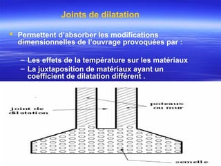 Joints de dilatation
 Permettent d’absorber les modifications
dimensionnelles de l’ouvrage provoquées par :
– Les effets de la température sur les matériaux
– La juxtaposition de matériaux ayant un
coefficient de dilatation différent .
 