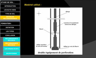 LES BUTS VISES
FONDATION :
DEFINITION
ETUDE DE SOL :
LES TYPES
CONCLUSION
INTRODUCTION
TYPE DE SOL
MOYEN DE
RECONNAISSANCE
LES ESSAIS IN SITU
GEOPHYSIQUE
RECONNAISANCE
DES SOLS
RECONNAISANCE
DES SOLS
Matériel utilisé :
 