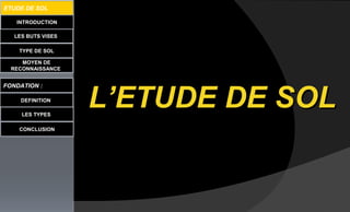 L’ETUDE DE SOLL’ETUDE DE SOL
LES BUTS VISES
TYPE DE SOL
MOYEN DE
RECONNAISSANCE
FONDATION :
DEFINITION
LES TYPES
CONCLUSION
INTRODUCTION
ETUDE DE SOL
 
