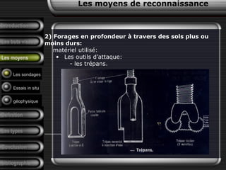 Introduction
Les buts visées
Les moyens
Définition
Les types
Conclusion
bibliographie
2) Forages en profondeur à travers des sols plus ou
moins durs:
matériel utilisé:
• Les outils d’attaque:
- les trépans.
Les sondages
Essais in situ
géophysique
Les moyens de reconnaissance
 