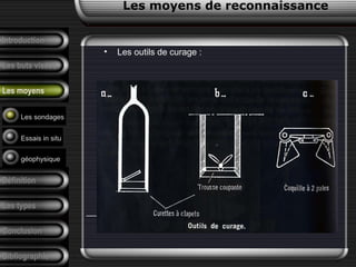 Introduction
Les buts visées
Les moyens
Définition
Les types
Conclusion
Bibliographie
• Les outils de curage :
Les sondages
Essais in situ
géophysique
Les moyens de reconnaissance
 