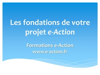 Les fondations de votre
projet e-Action
Formations e-Action
www.e-action.fr
 