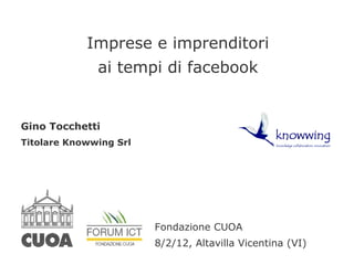 Imprese e imprenditori
              ai tempi di facebook


Gino Tocchetti
Titolare Knowwing Srl




                        Fondazione CUOA
                        8/2/12, Altavilla Vicentina (VI)
 