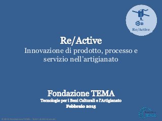 Innovazione di prodotto, processo e
servizio nell’artigianato
©2014 Fondazione TEMA– Tutti i diritti riservati.
Re/Active
 