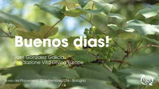 Buenos dias!
Jose Gonzalez Galicia
Fondazione Vita Giving Europe
Borsa del Placement, 22 Settembre 2016 - Bologna
 
