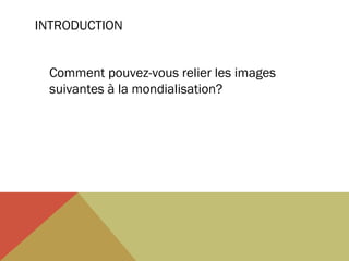 INTRODUCTION
Comment pouvez-vous relier les images
suivantes à la mondialisation?

 