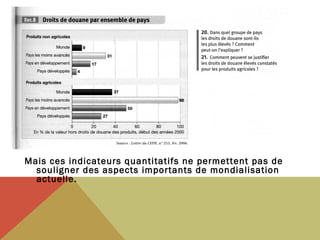Mais ces indicateurs quantitatifs ne permettent pas de
souligner des aspects importants de mondialisation
actuelle.

 