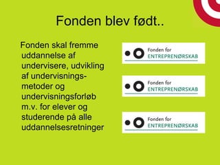 Fonden blev født..
Fonden skal fremme
uddannelse af
undervisere, udvikling
af undervisnings-
metoder og
undervisningsforløb
m.v. for elever og
studerende på alle
uddannelsesretninger
 