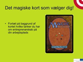 Det magiske kort som vælger dig!!
• Fortæl på baggrund af
kortet hvilke tanker du har
om entreprenørskab på
din arbejdsplads
 