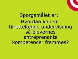 Spørgsmålet er:
Hvordan kan vi
tilrettelægge undervisning
så elevernes
entreprenante
kompetencer fremmes?
 