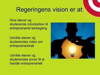 Regeringens vision er at:
Give elever og
studerende introduktion til
entreprenøriel tankegang
Udvikle elever og
studerendes viden om
entreprenørskab
Udvikle elever og
studerendes evner til at
handle entreprenørielt
 