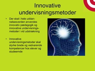 Innovative
undervisningsmetoder
• Der skal i hele uddan-
nelsesverden anvendes
innovativ pædagogik og
innovative undervisnings-
metoder i vid udstrækning
• Innovative
undervisningsmetoder skal
styrke brede og vedvarende
kompetencer hos elever og
studeernde
 