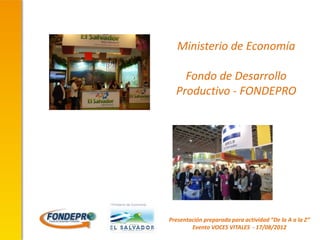 Ministerio de Economía

    Fondo de Desarrollo
  Productivo - FONDEPRO




Presentación preparada para actividad “De la A a la Z”
        Evento VOCES VITALES - 17/08/2012
 