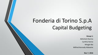 Fonderia di Torino S.p.A
Capital Budgeting
Group 1:
Abhishek Sharma
Cynthia Hanna
Mingjie Bai
Wilfred Kennedy Aldowine
Nov 7, 2016
 