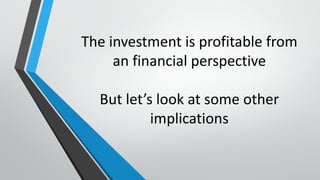 The investment is profitable from
an financial perspective
But let’s look at some other
implications
 