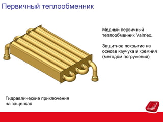 Первичный теплообменник
Медный первичный
теплообменник Valmex.
Защитное покрытие на
основе каучука и кремния
(методом погружения)

Гидравлические приключения
на защелках

 