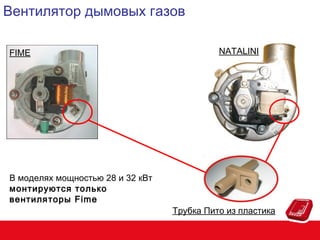 Вентилятор дымовых газов
FIME

В моделях мощностью 28 и 32 кВт
монтируются только
вентиляторы Fime

NATALINI

Трубка Пито из пластика

 