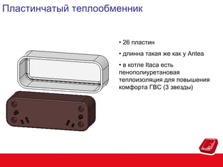 Пластинчатый теплообменник
• 26 пластин
• длинна такая же как у Antea
• в котле Itaca есть
пенополиуретановая
теплоизоляция для повышения
комфорта ГВС (3 звезды)

 