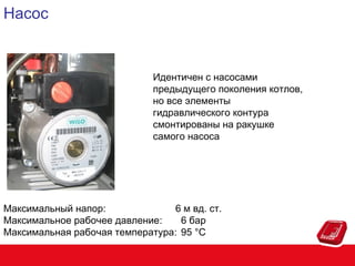 Насос

Идентичен с насосами
предыдущего поколения котлов,
но все элементы
гидравлического контура
смонтированы на ракушке
самого насоса

Максимальный напор:
6 м вд. ст.
Максимальное рабочее давление:
6 бар
Максимальная рабочая температура: 95 °C

 