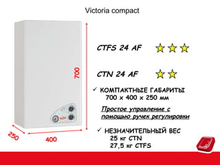 Victoria compact

700

CTFS 24 AF
CTN 24 AF
 КОМПАКТНЫЕ ГАБАРИТЫ
700 x 400 x 250 мм

Простое управление с
помощью ручек регулировки
25
0

400

 НЕЗНАЧИТЕЛЬНЫЙ ВЕС
25 кг CTN
27,5 кг CTFS

 