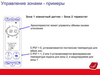 Управление зонами - примеры
Зона 1 комнатный датчик – Зона 2 термостат
Хронотермостат может управлять обеими зонами
отопления

С P57 = 0, устанавливается постоянная температура для
обеих зон;
С P57 = 1, 2 или 3 устанавливается фиксированная
температура подачи для зоны 2, и модулируемая для
зоны 1

 