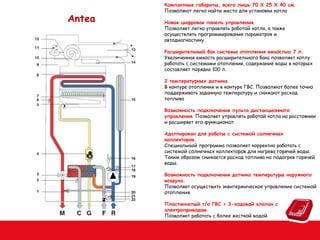 Antea

Компактные габариты, всего лишь 70 Х 25 Х 40 см.
Позволяют легко найти место для установки котла
Новая цифровая панель управления.
Позволяет легко управлять работой котла, а также
осуществлять программирование параметров и
автодиагностику.
Расширительный бак системы отопления емкостью 7 л.
Увеличенная емкость расширительного бака позволяет котлу
работать с системами отопления, содержание воды в которых
составляет порядка 100 л.
2 температурных датчика.
В контуре отопления и в контуре ГВС. Позволяют более точно
поддерживать заданную температуру и снижают расход
топлива
Возможность подключения пульта дистанционного
управления. Позволяет управлять работой котла на расстоянии
и расширяет его функционал
Адаптирован для работы с системой солнечных
коллекторов.
Специальный программа позволяет корректно работать с
системой солнечных коллекторов для нагрева горячей воды.
Таким образом снижается расход топлива на подогрев горячей
воды.
Возможность подключения датчика температуры наружного
воздуха.
Позволяет осуществить эквитермическое управление системой
отопления.
Пластинчатый т/о ГВС + 3-ходовой клапан с
электроприводом.
Позволяет работать с более жесткой водой.

 
