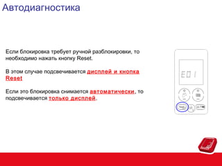 Автодиагностика

Если блокировка требует ручной разблокировки, то
необходимо нажать кнопку Reset.
В этом случае подсвечивается дисплей и кнопка
Reset
Если это блокировка снимается автоматически, то
подсвечивается только дисплей.

 