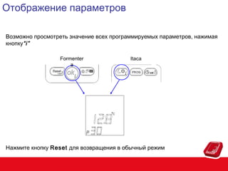 Отображение параметров
Возможно просмотреть значение всех программируемых параметров, нажимая
кнопку“i”
Formenter
a

Itaca

Нажмите кнопку Reset для возвращения в обычный режим

 