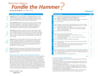 Does Your Agency

        Fondle the Hammer
    by Jeremiah Owyang             web-strategist.com/blog
                                                                                                                                                                                                   Scorecard
    Criteria: Why It’s Important                                                                               Scoring Criteria                                                                               Points




1
    Strategy. Agencies are trusted partners in defining the direction a brand                                  Score 5 In addition to the below, develops a strategy based on your customers social
                                                                                                                       behaviors. See Socialgraphics (http://bit.ly/socialgraphics-ws).




                                                                                             Strategy
    will head. Your trust in their experience to understand cus-tomers, your
                                                                                                               Score 3 Develops a strategy based on your business objectives first.
    needs, and technologies is key. They must be experts at balancing all three
                                                                                                               Score 1 Develops a strategy based on whichever technology emerges. “You need a blog
    spheres of the Web Strategy Spheres (http://bit.ly/threespheres).                                                  strategy” vs.”You need a two-way communications strategy.”
                                                                                                               Score 0 Has no strategy.




2
    Vision & Roadmap. Agencies often come in two flavors: able to see long
    term based on experience, or unexperienced with only short term tactics.




                                                                                            Vision & Roadmap
                                                                                                               Score 5 In addition to Long-term Vision, allows for flexibility as new tactics must emerge.
    Your agency should have a track record in adopting new mediums —
                                                                                                               Score 3 Long-term Vision: Has an over-arching strategy that spans quarters, if not years—
    without throwing strategy out the window. Look for agencies that can                                               not weeks, based upon customer goals.
    see the long term—in the midst of many fast moving technologies.                                           Score 1 Reactive: Have a different set of suggestions and recommendations based on
                                                                                                                       whatever new technology appears. Last month, it was a Twitter strategy, this
                                                                                                                       month it’s a Gowalla strategy.
    Partnerships. An Agency’s ecosystems is critical to their ability to imple-




3
                                                                                                               Score 0 Wait for you to tell them what to do.
    ment—especially in a fast moving environment. Look for agency partners
    that can work well within your existing ecosystem of partners and technical
    teams, as well as bring their own set of strategic alliances to the table. The                             Score 5 Have a broad set of technology partners.




                                                                                            Partnerships
    trick is, ensure your business goals are considered first—not the tools they                               Score 3 Only have a few technology partners, and coincidently are the same
                                                                                                                       recommendations they present.
    have on hand.
                                                                                                               Score 1 Has pre-built technologies—but not an agnostic mindset, recommends their
                                                                                                                       technology over and over.




4
    Proposals. What an agency brings to the table is going to help you deter-                                  Score 0 Has no alliances or ability to implement recommendations.
    mine how strategic your partner is. Look for agencies that are creative,
    can offer suggestions that haven’t been done before, or can defend why                                     Score 5 When appropriate, willing to recommend other agencies to work with as that’s
                                                                                                                       best for the client.




                                                                                            Proposals
    repeating an existing effort makes sense. Be sure to look for a pattern of
                                                                                                               Score 3 Provides recommendations that are agnostic of their existing tools or experiences.
    proposals that first meet your customer needs and business needs –not
                                                                                                               Score 1 Come to the table with case examples they’ve used for other clients.
    just what they’ve done in the past.                                                                                Recommending you do the same.
                                                                                                               Score 0 Have no recommendations at all.




5
    Results. The ultimate measurement is the final ROI they provide to their
    clients. The proof lies within here. Don’t put success in fate’s hand, look                                Score 5 Exceeds expectations of a positive ROI based on customer and business objectives.


                                                                                            Results
    for agency partners that set goals and benchmarks to achieve, and track                                    Score 3 Has shown success, but isn’t quite able to justify how it happened. They got lucky.
    their success over time.                                                                                   Score 1 Was not able to demonstrate success—a weak set of customer engagements for a
                                                                                                                       short period of time.
                                                                                                               Score 0 Was unable to demonstrate any capabilities at all.
    Develop a Customer Strategy — Rather than Fondle the Hammer
    Summary: This scorecard, while will vary from industry to industry is a guideline                                                                                                                 tally
    for your success, having the right agency partners are key to you standing out
                                                                                                    Scoring and Rating Your Agency Partners
    in front of your customers—or just spinning your resources to no strategic end.
                                                                                                    21-25 points: A strategic partner that has your brands best interest in mind and
    Brands should use this scorecard in their discussions with account teams at their
                                                                                                    that of your customers.
    agency, and executive and account teams should hold themselves accountable to
                                                                                                    16-20 points: A strategic partner that has your best interest in mind, but may be
    their own clients. With customers moving even faster to mobile, augmented reality,
                                                                                                    cutting corners when it comes to making recommendations for the long term, or
    and location based social networks the rate of change is happening even faster. As
                                                                                                    truly understanding your customers.
    a result, agencies must be strategic in their approach, or risk damaging the brand
                                                                                                    11-15 points: Questionable partnership. This agency may have their own in-
    of their clients –or worse yet, losing the account all together. It would be great to
                                                                                                    terests in mind before yours, as a result are certainly cutting corners by making
    hear from brands (buyer) and agency partners on how well they think they would
                                                                                                    recommendations of recycles campaigns, not thinking long term, or not invest-
    score and why. Please join the discussion at: web-strategist.com/blog.
                                                                                                    ing enough resources in thinking long term.
                                                                                                    0-10 points: Doh! Your agency fondles the hammer. You are at risk. Demand
    DESIGN BY RODERICK CHOW                                                                         improvements or find someone that can meet your business needs now.
 