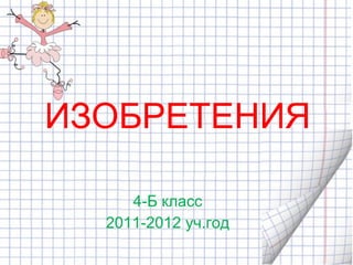 ИЗОБРЕТЕНИЯ 4-Б класс 2011-2012 уч.год 