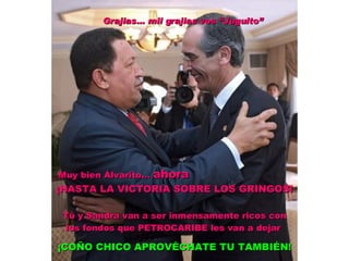 Muy bien Álvarito…  ahora  ¡HASTA LA VICTORIA SOBRE LOS GRINGOS! Tú y Sandra van a ser inmensamente ricos con los fondos que PETROCARIBE les van a dejar  ¡COÑO CHICO APROVÉCHATE TU TAMBIÉN! Grajias… mil grajias  vos  “Juguito” 