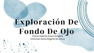 Exploración De
Fondo De Ojo
Ponce Orduña Anahi Amparo
Villarreal Jasso Rogelio De Jesus
 