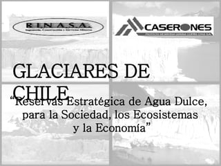 GLACIARES DE CHILE “ Reservas Estratégica de Agua Dulce,  para la Sociedad, los Ecosistemas y la Economía” 
