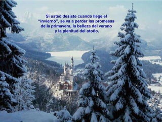 Si usted desiste cuando llege el
“invierno”, se va a perder las promesas
 de la primavera, la belleza del verano
         y la plenitud del otoño.
 