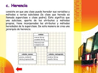 consiste en que una clase puede heredar sus variables y
métodos a varias subclases (la clase que hereda es
llamada superclase o clase padre). Esto significa que
una subclase, aparte de los atributos y métodos
propios, tiene incorporados los atributos y métodos
heredados de la superclase. De esta manera se crea una
jerarquía de herencia.
 