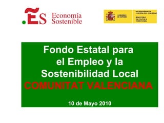 Fondo Estatal para  el Empleo y la Sostenibilidad Local COMUNITAT VALENCIANA   10 de Mayo 2010 