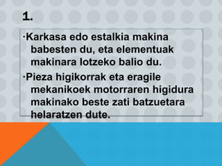 1.
·Karkasa edo estalkia makina
babesten du, eta elementuak
makinara lotzeko balio du.
·Pieza higikorrak eta eragile
mekanikoek motorraren higidura
makinako beste zati batzuetara
helaratzen dute.
 