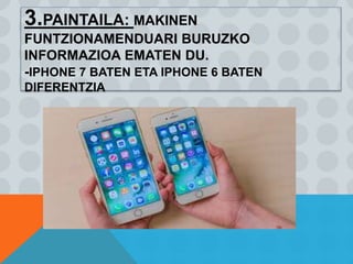 3.PAINTAILA: MAKINEN
FUNTZIONAMENDUARI BURUZKO
INFORMAZIOA EMATEN DU.
-IPHONE 7 BATEN ETA IPHONE 6 BATEN
DIFERENTZIA
 