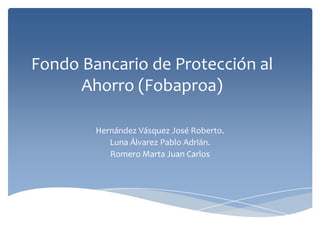 Fondo Bancario de Protección al
      Ahorro (Fobaproa)

        Hernández Vásquez José Roberto.
           Luna Álvarez Pablo Adrián.
           Romero Marta Juan Carlos
 