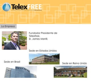La Empresa
Fundador Presidente de
Telexfree.
Sr. James Merrill.

Sede en Estados Unidos

Sede en Brasil

Sede en Reino Unido

 