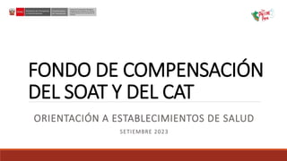 FONDO DE COMPENSACIÓN
DEL SOAT Y DEL CAT
ORIENTACIÓN A ESTABLECIMIENTOS DE SALUD
SETIEMBRE 2023
 