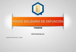 FONDOS
RESPONSABLES:
Leandro Ramírez Cotes
 
