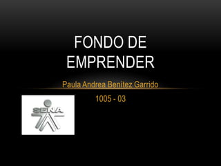 FONDO DE
 EMPRENDER
Paula Andrea Benítez Garrido
         1005 - 03
 
