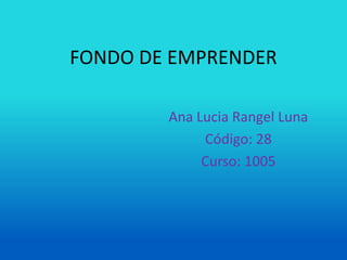 FONDO DE EMPRENDER

        Ana Lucia Rangel Luna
             Código: 28
             Curso: 1005
 