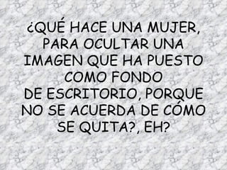 ¿QUÉ HACE UNA MUJER, PARA OCULTAR UNA IMAGEN QUE HA PUESTO COMO FONDO DE ESCRITORIO, PORQUE NO SE ACUERDA DE CÓMO SE QUITA?, EH? 