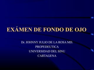 EXÁMEN DE FONDO DE OJO
Dr. JOHNNY JULIO DE LA ROSA MD.
PROPEDEUTICA
UNIVERSIDAD DEL SINU
CARTAGENA
 