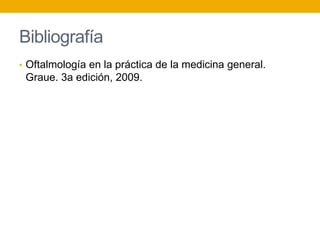 Bibliografía
• Oftalmología en la práctica de la medicina general.
Graue. 3a edición, 2009.
 